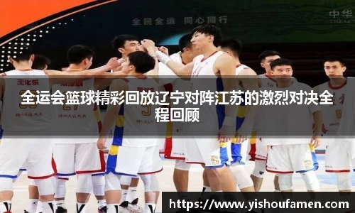 全运会篮球精彩回放辽宁对阵江苏的激烈对决全程回顾