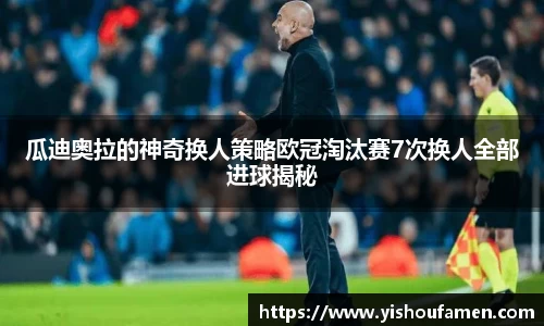 瓜迪奥拉的神奇换人策略欧冠淘汰赛7次换人全部进球揭秘