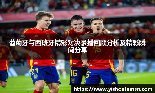葡萄牙与西班牙精彩对决录播回顾分析及精彩瞬间分享